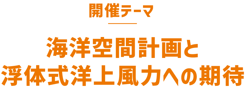 開催テーマ 海洋空間と浮体式洋上風力への期待